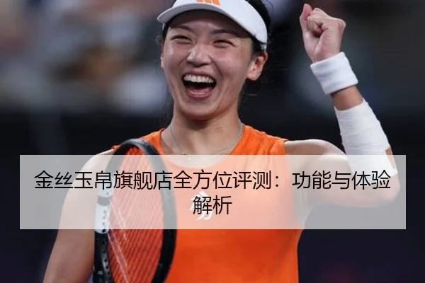 金丝玉帛旗舰店全方位评测：功能与体验解析