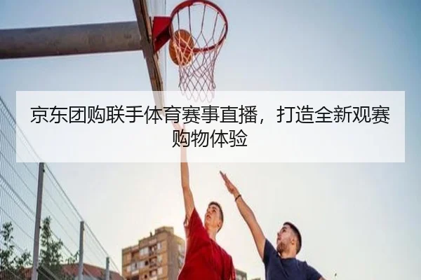 京东团购联手体育赛事直播，打造全新观赛购物体验