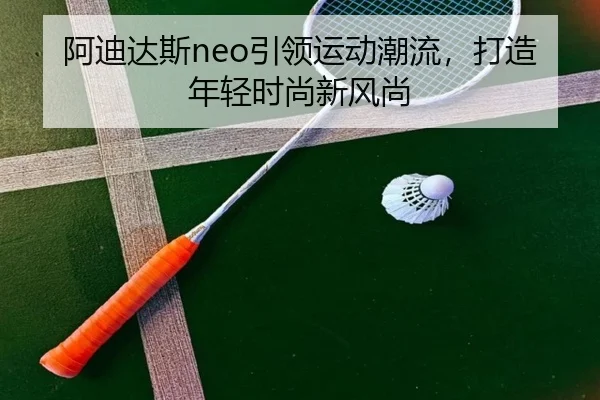 阿迪达斯neo引领运动潮流，打造年轻时尚新风尚
