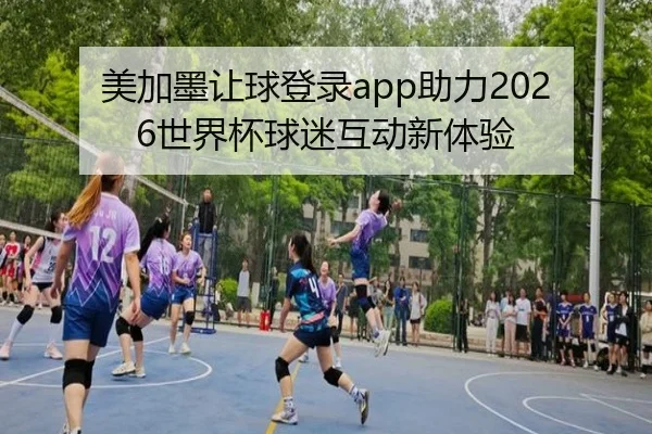美加墨让球登录app助力2026世界杯球迷互动新体验